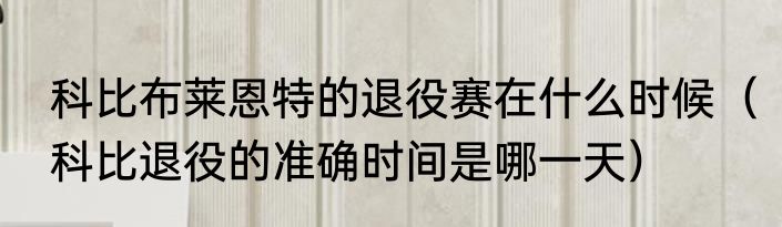 科比布莱恩特的退役赛在什么时候（科比退役的准确时间是哪一天）