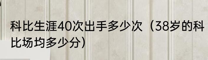 科比生涯40次出手多少次（38岁的科比场均多少分）