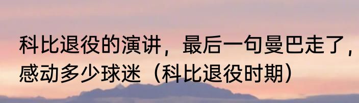 科比退役的演讲，最后一句曼巴走了，感动多少球迷（科比退役时期）
