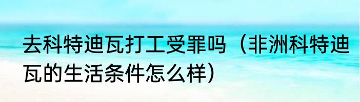 去科特迪瓦打工受罪吗（非洲科特迪瓦的生活条件怎么样）