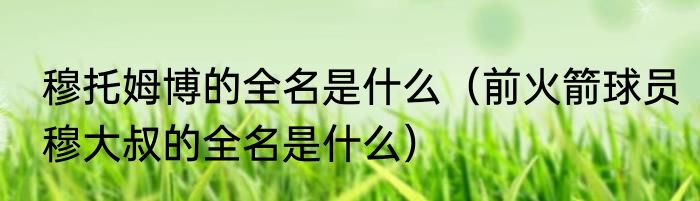 穆托姆博的全名是什么（前火箭球员穆大叔的全名是什么）