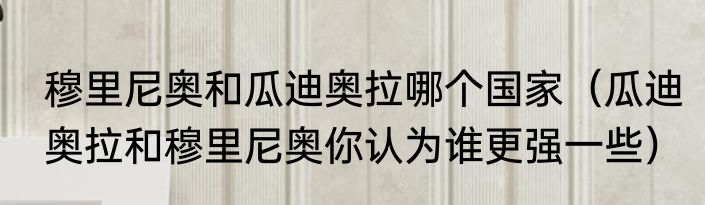 穆里尼奥和瓜迪奥拉哪个国家（瓜迪奥拉和穆里尼奥你认为谁更强一些）