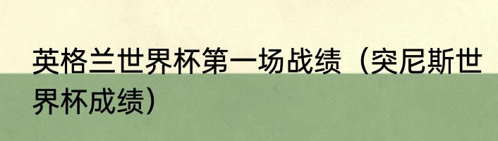 英格兰世界杯第一场战绩（突尼斯世界杯成绩）