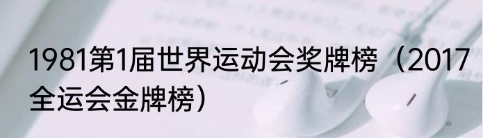 1981第1届世界运动会奖牌榜（2017全运会金牌榜）