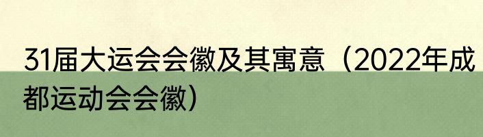 31届大运会会徽及其寓意（2022年成都运动会会徽）
