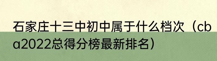 石家庄十三中初中属于什么档次（cba2022总得分榜最新排名）