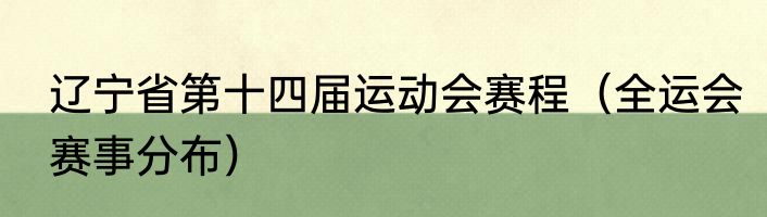 辽宁省第十四届运动会赛程（全运会赛事分布）