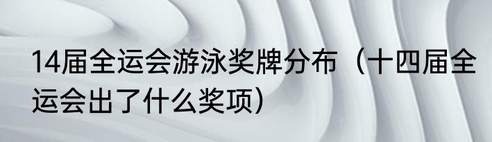 14届全运会游泳奖牌分布（十四届全运会出了什么奖项）