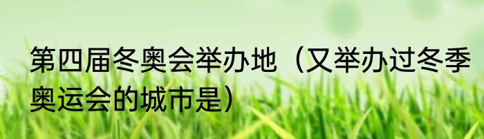 第四届冬奥会举办地（又举办过冬季奥运会的城市是）