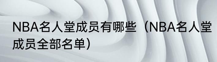 NBA名人堂成员有哪些（NBA名人堂成员全部名单）