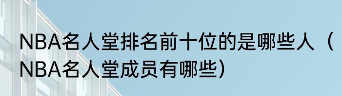 NBA名人堂排名前十位的是哪些人（NBA名人堂成员有哪些）