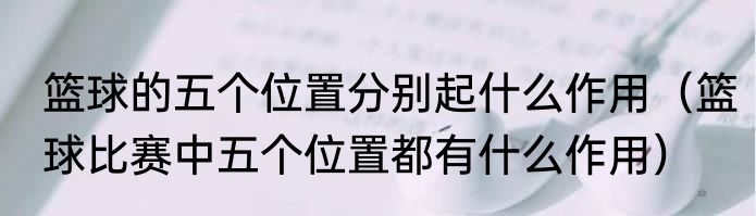 篮球的五个位置分别起什么作用（篮球比赛中五个位置都有什么作用）