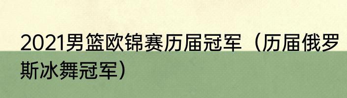 2021男篮欧锦赛历届冠军（历届俄罗斯冰舞冠军）