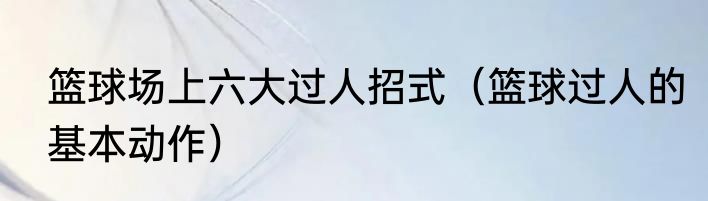 篮球场上六大过人招式（篮球过人的基本动作）