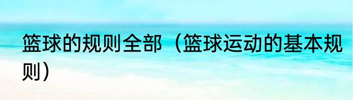 篮球的规则全部（篮球运动的基本规则）
