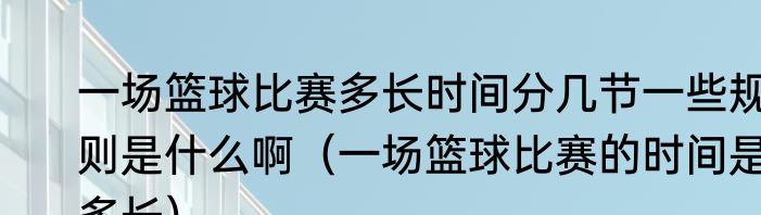 一场篮球比赛多长时间分几节一些规则是什么啊（一场篮球比赛的时间是多长）