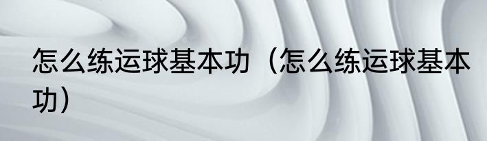 怎么练运球基本功（怎么练运球基本功）