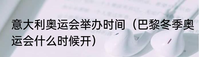 意大利奥运会举办时间（巴黎冬季奥运会什么时候开）