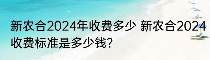 新农合2024年收费多少 新农合2024收费标准是多少钱？
