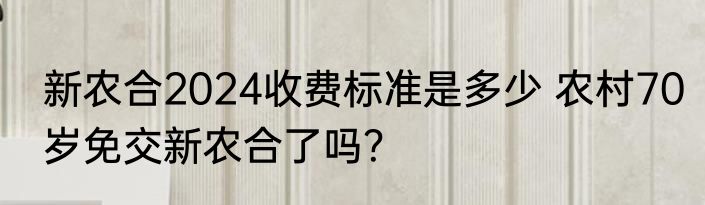 新农合2024收费标准是多少 农村70岁免交新农合了吗？