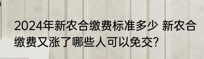 2024年新农合缴费标准多少 新农合缴费又涨了哪些人可以免交？