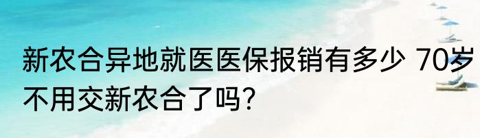 新农合异地就医医保报销有多少 70岁不用交新农合了吗？