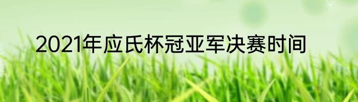 2021年应氏杯冠亚军决赛时间