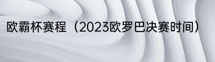 欧霸杯赛程（2023欧罗巴决赛时间）