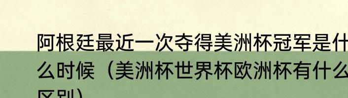 阿根廷最近一次夺得美洲杯冠军是什么时候（美洲杯世界杯欧洲杯有什么区别）