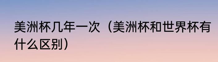 美洲杯几年一次（美洲杯和世界杯有什么区别）