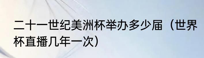 二十一世纪美洲杯举办多少届（世界杯直播几年一次）