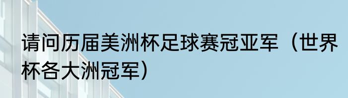 请问历届美洲杯足球赛冠亚军（世界杯各大洲冠军）