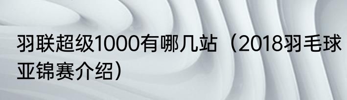 羽联超级1000有哪几站（2018羽毛球亚锦赛介绍）