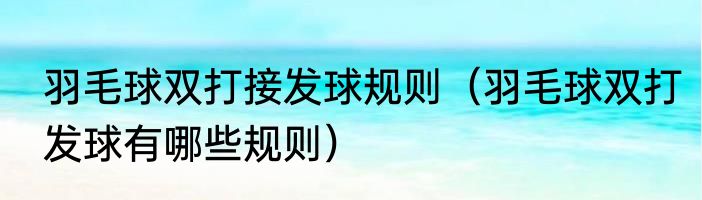 羽毛球双打接发球规则（羽毛球双打发球有哪些规则）