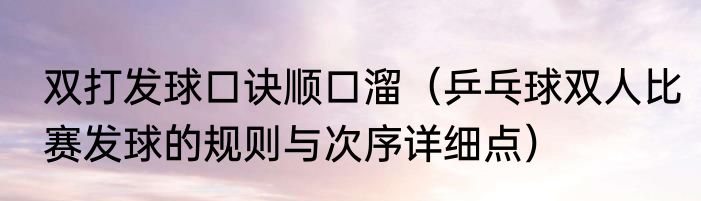 双打发球口诀顺口溜（乒乓球双人比赛发球的规则与次序详细点）