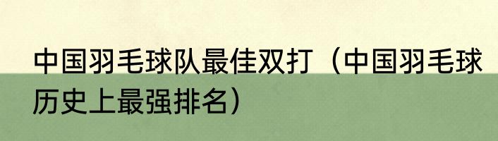 中国羽毛球队最佳双打（中国羽毛球历史上最强排名）