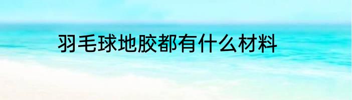 羽毛球地胶都有什么材料
