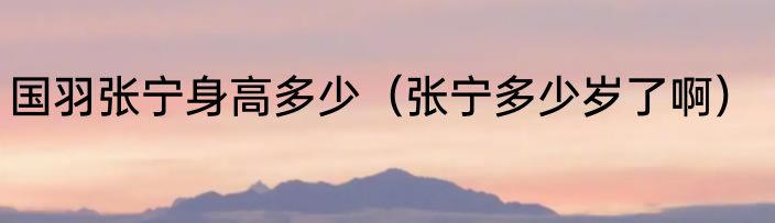 国羽张宁身高多少（张宁多少岁了啊）