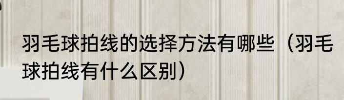 羽毛球拍线的选择方法有哪些（羽毛球拍线有什么区别）
