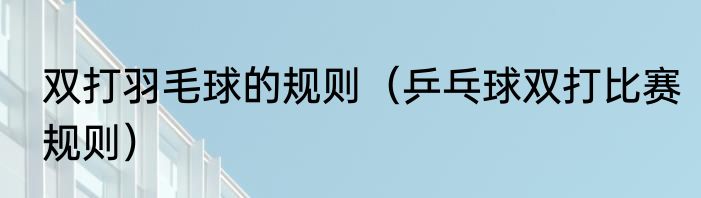 双打羽毛球的规则（乒乓球双打比赛规则）