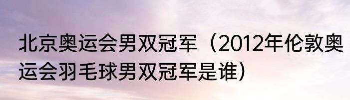 北京奥运会男双冠军（2012年伦敦奥运会羽毛球男双冠军是谁）