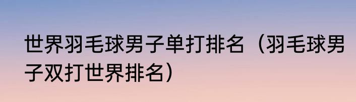 世界羽毛球男子单打排名（羽毛球男子双打世界排名）