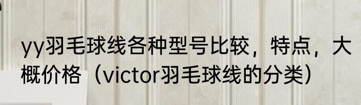 yy羽毛球线各种型号比较，特点，大概价格（victor羽毛球线的分类）