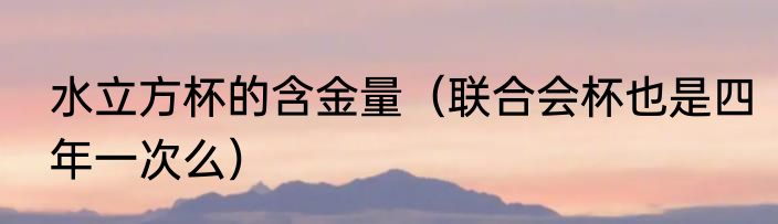 水立方杯的含金量（联合会杯也是四年一次么）