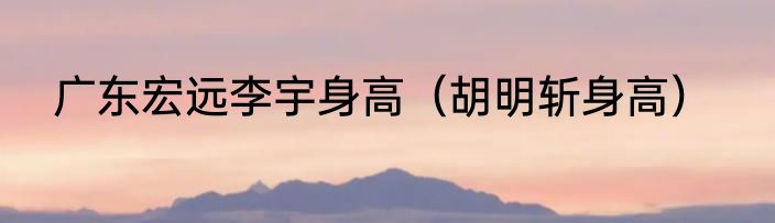 广东宏远李宇身高（胡明斩身高）