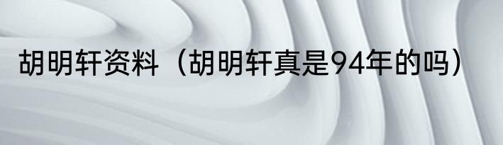 胡明轩资料（胡明轩真是94年的吗）