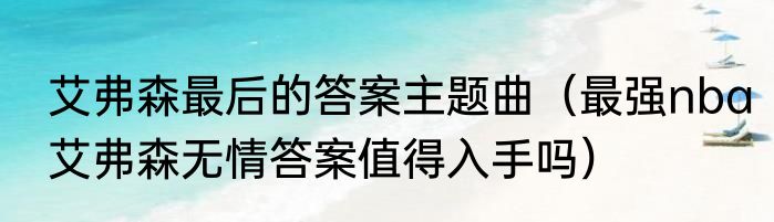 艾弗森最后的答案主题曲（最强nba艾弗森无情答案值得入手吗）