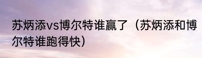 苏炳添vs博尔特谁赢了（苏炳添和博尔特谁跑得快）