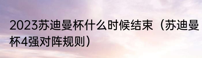 2023苏迪曼杯什么时候结束（苏迪曼杯4强对阵规则）