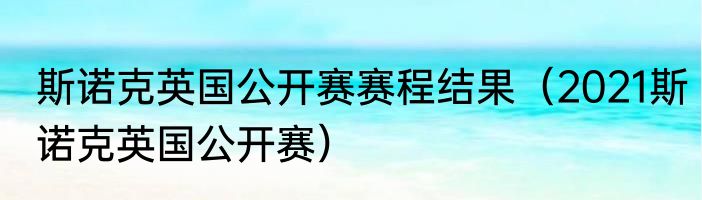 斯诺克英国公开赛赛程结果（2021斯诺克英国公开赛）